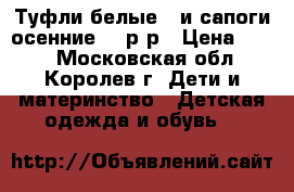 Туфли белые   и сапоги осенние 22 р-р › Цена ­ 700 - Московская обл., Королев г. Дети и материнство » Детская одежда и обувь   